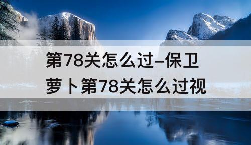 第78关怎么过-保卫萝卜第78关怎么过视