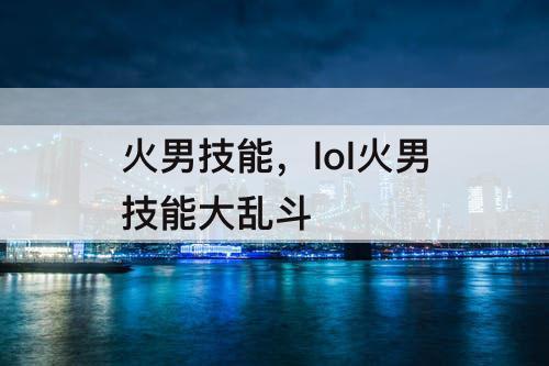 火男技能，lol火男技能大乱斗