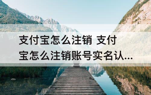 支付宝怎么注销 支付宝怎么注销账号实名认证