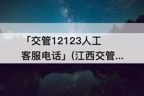 「交管12123人工客服电话」(江西交管12123人工客服电话是多少)