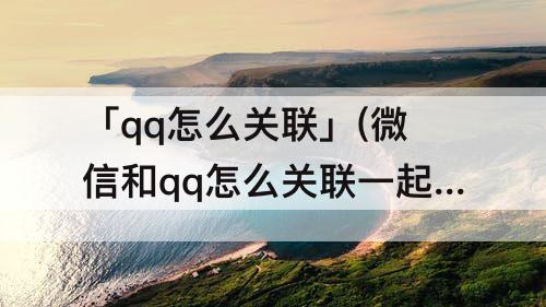 「qq怎么关联」(微信和qq怎么关联一起)