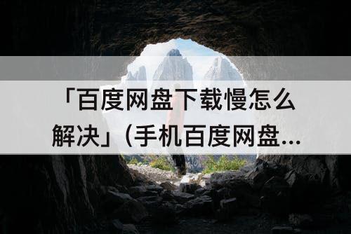 「百度网盘下载慢怎么解决」(手机百度网盘下载慢怎么解决)
