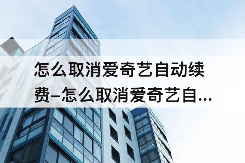 怎么取消爱奇艺自动续费-怎么取消爱奇艺自动续费?