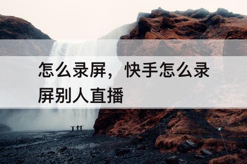 怎么录屏，快手怎么录屏别人直播