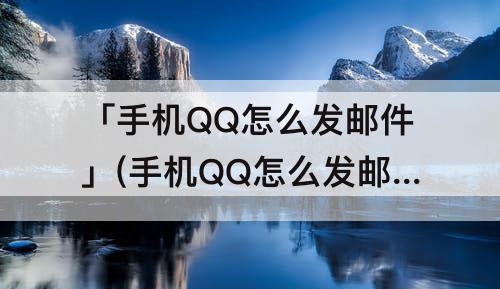 「手机QQ怎么发邮件」(手机QQ怎么发邮件到别人邮箱在那wps上)