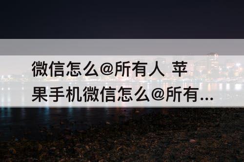 微信怎么@所有人 苹果手机微信怎么@所有人?不是群主