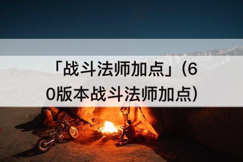 「战斗法师加点」(60版本战斗法师加点)