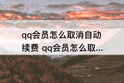 qq会员怎么取消自动续费 qq会员怎么取消自动续费支付宝