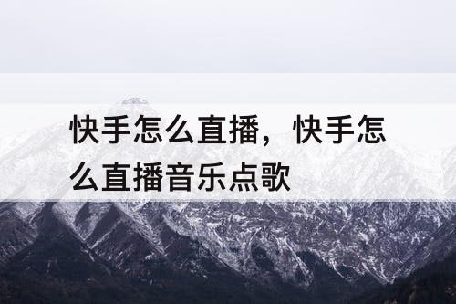 快手怎么直播，快手怎么直播音乐点歌
