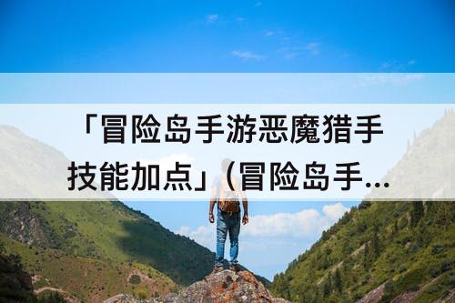 「冒险岛手游恶魔猎手技能加点」(冒险岛手游恶魔猎手技能加点图解)