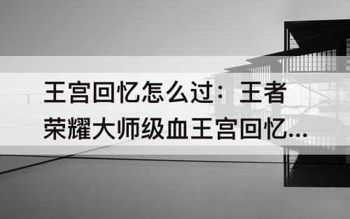 王宫回忆怎么过：王者荣耀大师级血王宫回忆怎么过