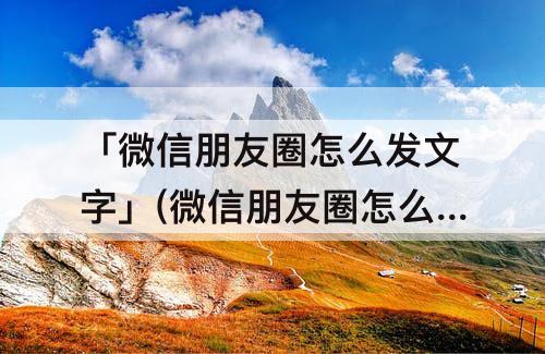 「微信朋友圈怎么发文字」(微信朋友圈怎么发文字不折叠)