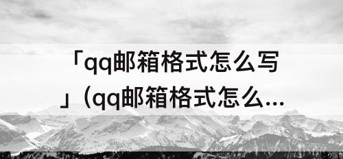 「qq邮箱格式怎么写」(qq邮箱格式怎么写qq电子邮箱格式怎么写)
