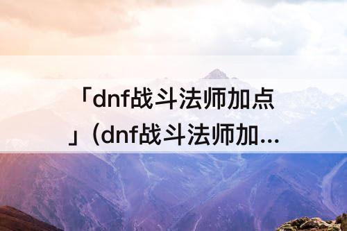 「dnf战斗法师加点」(dnf战斗法师加点86)
