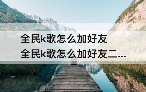 全民k歌怎么加好友 全民k歌怎么加好友二维码
