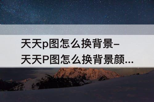 天天p图怎么换背景-天天P图怎么换背景颜色