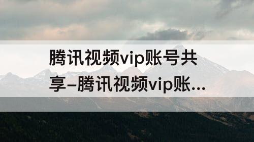 腾讯视频vip账号共享-腾讯视频vip账号共享怎么操作