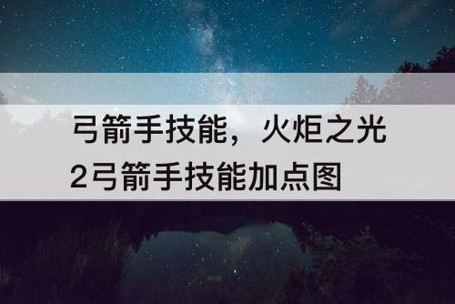 弓箭手技能，火炬之光2弓箭手技能加点图