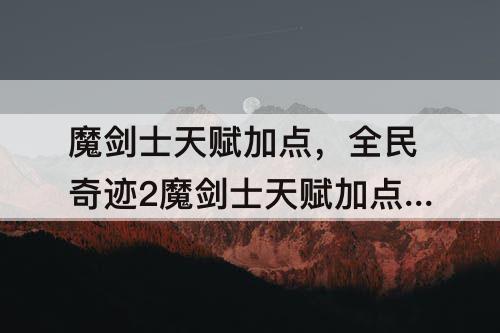 魔剑士天赋加点，全民奇迹2魔剑士天赋加点全攻略
