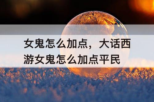 女鬼怎么加点，大话西游女鬼怎么加点平民