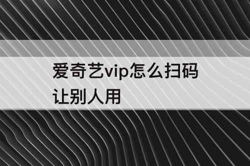 爱奇艺vip怎么扫码让别人用