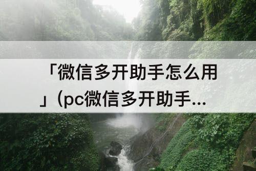 「微信多开助手怎么用」(pc微信多开助手怎么用)