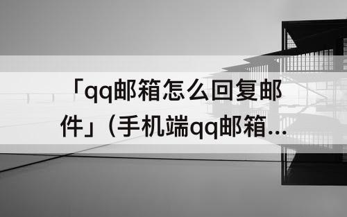 「qq邮箱怎么回复邮件」(手机端qq邮箱怎么回复邮件)