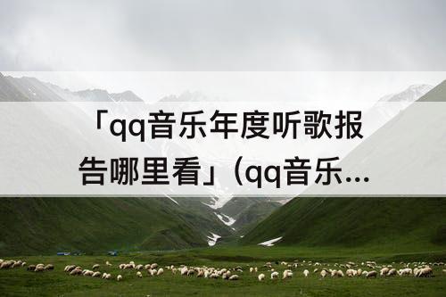 「qq音乐年度听歌报告哪里看」(qq音乐年度听歌报告哪里看几岁)