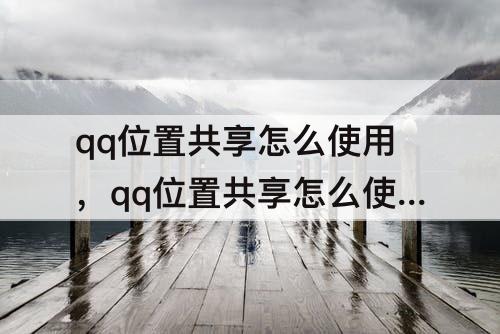 qq位置共享怎么使用，qq位置共享怎么使用高德地图