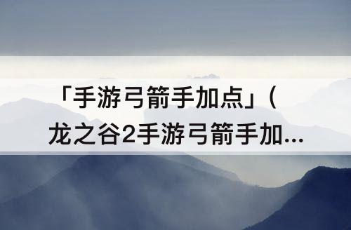 「手游弓箭手加点」(龙之谷2手游弓箭手加点)