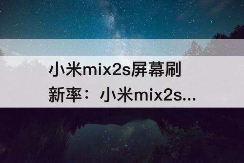 小米mix2s屏幕刷新率：小米mix2s屏幕刷新率修改