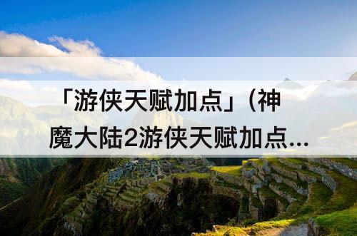 「游侠天赋加点」(神魔大陆2游侠天赋加点图)