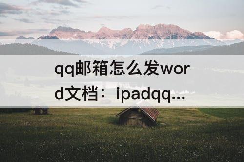 qq邮箱怎么发word文档：ipadqq邮箱怎么发word文档