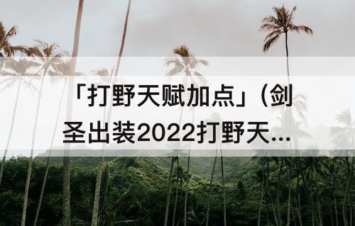 「打野天赋加点」(剑圣出装2022打野天赋加点)