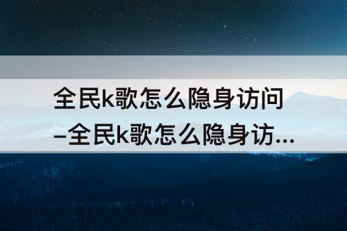 全民k歌怎么隐身访问-全民k歌怎么隐身访问微信好友