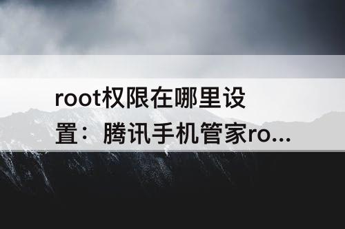 root权限在哪里设置：腾讯手机管家root权限在哪里设置