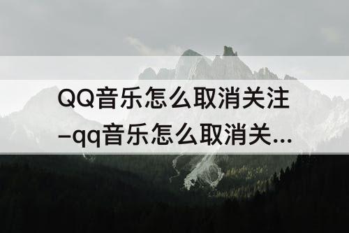 QQ音乐怎么取消关注-qq音乐怎么取消关注的不存在的歌手