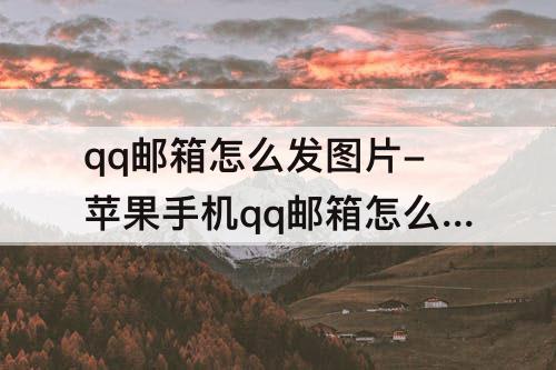 qq邮箱怎么发图片-苹果手机qq邮箱怎么发图片文件