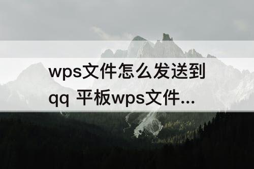 wps文件怎么发送到qq 平板wps文件怎么发送到qq邮箱
