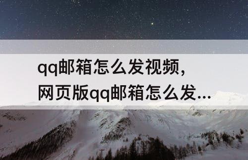 qq邮箱怎么发视频，网页版qq邮箱怎么发视频给别人