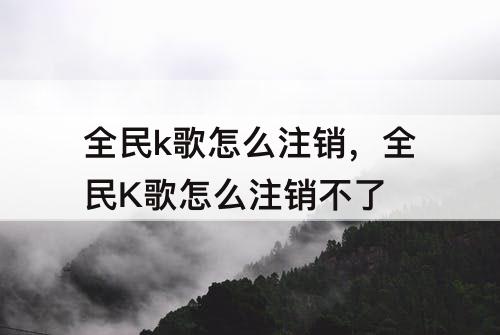 全民k歌怎么注销，全民K歌怎么注销不了