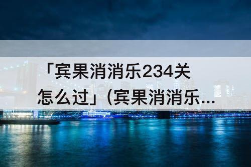 「宾果消消乐234关怎么过」(宾果消消乐234关怎么过关)