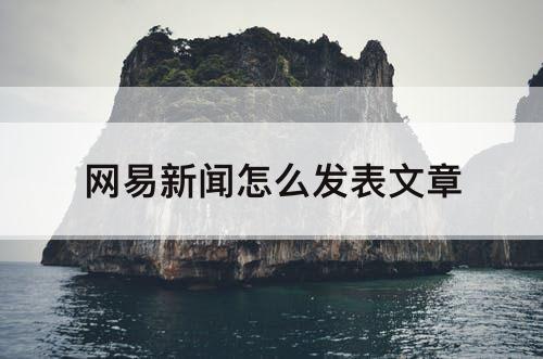 网易新闻怎么发表文章