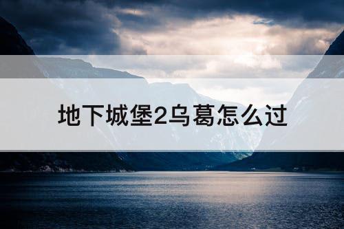 地下城堡2乌葛怎么过