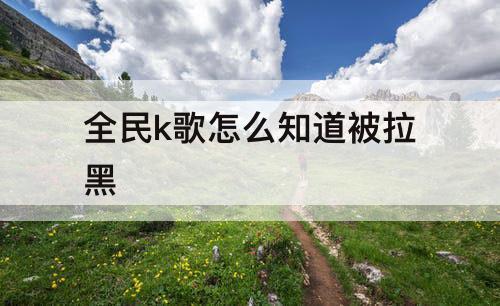 全民k歌怎么知道被拉黑