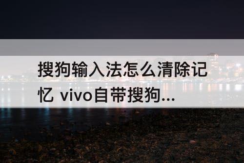 搜狗输入法怎么清除记忆 vivo自带搜狗输入法怎么清除记忆