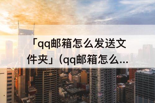 「qq邮箱怎么发送文件夹」(qq邮箱怎么发送文件夹给自己)