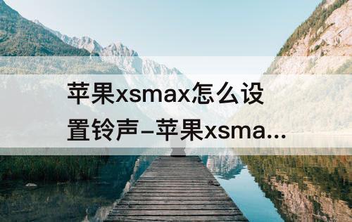 苹果xsmax怎么设置铃声-苹果xsmax怎么设置铃声多多铃声