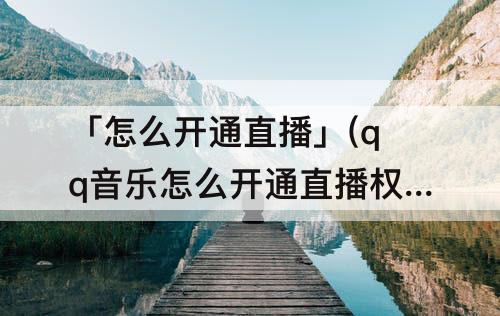 「怎么开通直播」(qq音乐怎么开通直播权限)