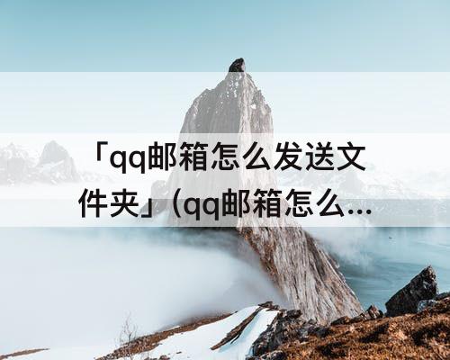 「qq邮箱怎么发送文件夹」(qq邮箱怎么发送文件夹给别人苹果)